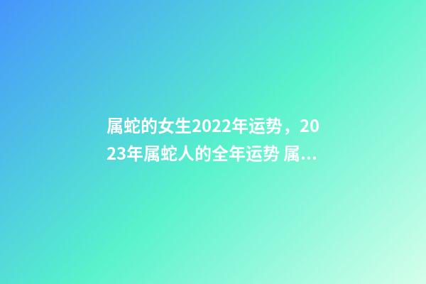 属蛇的女生2022年运势，2023年属蛇人的全年运势 属蛇女2021年每月运势及运程，属蛇女2021年的运势如何